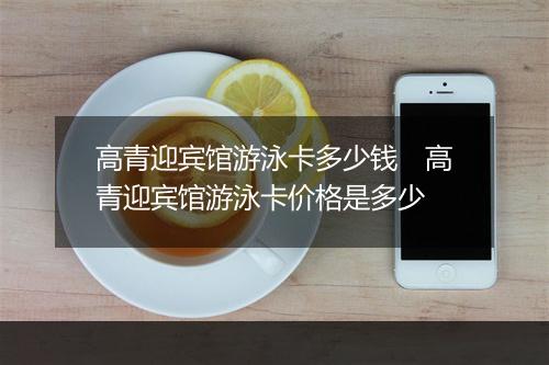 高青迎宾馆游泳卡多少钱　高青迎宾馆游泳卡价格是多少
