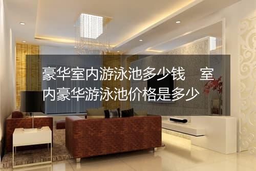豪华室内游泳池多少钱　室内豪华游泳池价格是多少