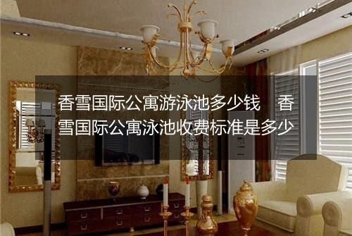 香雪国际公寓游泳池多少钱　香雪国际公寓泳池收费标准是多少