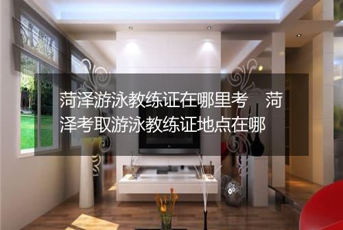 菏泽游泳教练证在哪里考　菏泽考取游泳教练证地点在哪