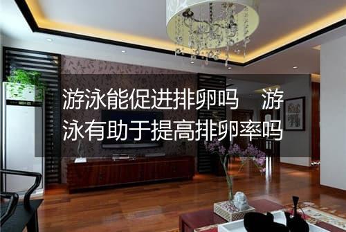 游泳能促进排卵吗　游泳有助于提高排卵率吗