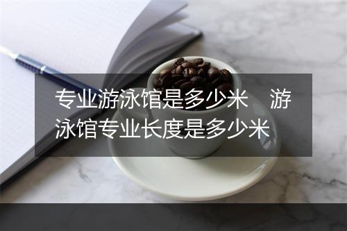 专业游泳馆是多少米　游泳馆专业长度是多少米