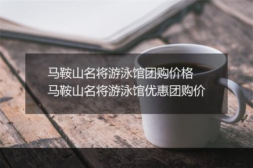 马鞍山名将游泳馆团购价格　马鞍山名将游泳馆优惠团购价