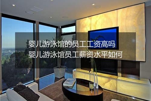 婴儿游泳馆的员工工资高吗　婴儿游泳馆员工薪资水平如何