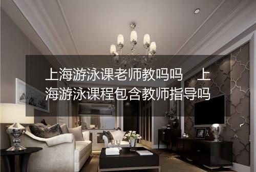 上海游泳课老师教吗吗　上海游泳课程包含教师指导吗