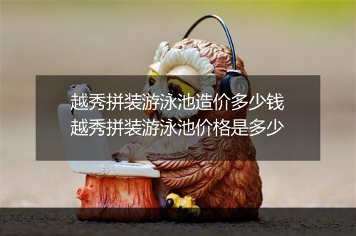 越秀拼装游泳池造价多少钱　越秀拼装游泳池价格是多少