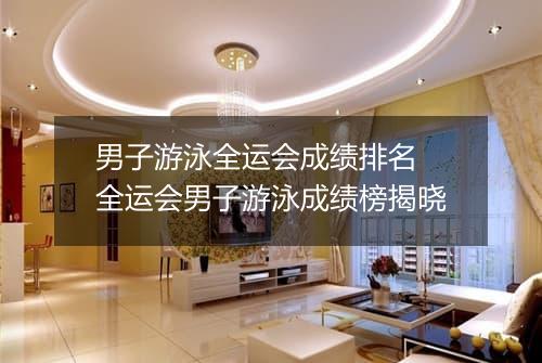 男子游泳全运会成绩排名　全运会男子游泳成绩榜揭晓