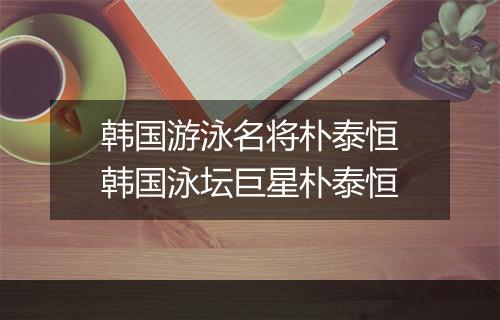 韩国游泳名将朴泰恒　韩国泳坛巨星朴泰恒