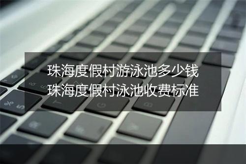 珠海度假村游泳池多少钱　珠海度假村泳池收费标准