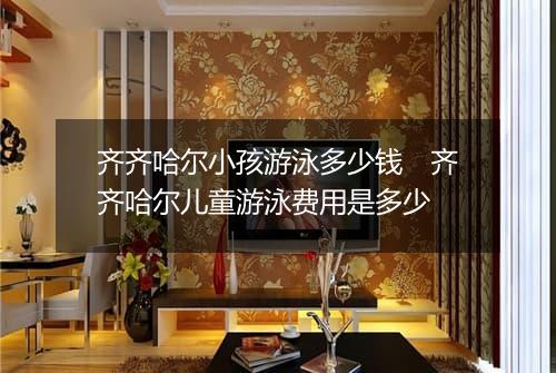 齐齐哈尔小孩游泳多少钱　齐齐哈尔儿童游泳费用是多少